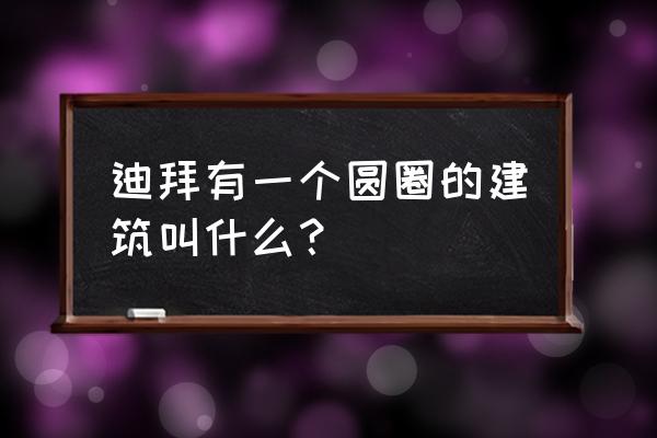 迪拜现代著名建筑 迪拜有一个圆圈的建筑叫什么？