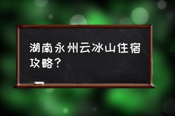 湖南2天一夜适合去哪玩 湖南永州云冰山住宿攻略？