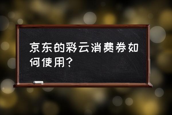 彩云消费券京东怎么抢 京东的彩云消费券如何使用？