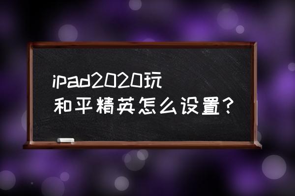 和平精英怎么获得拜年动作 ipad2020玩和平精英怎么设置？