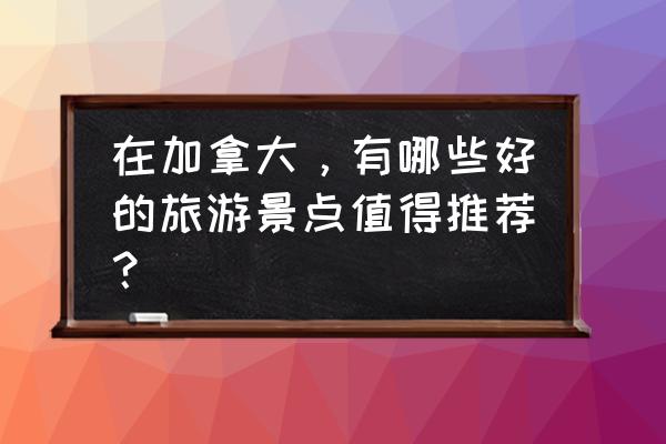 温哥华一日游最佳路线 在加拿大，有哪些好的旅游景点值得推荐？