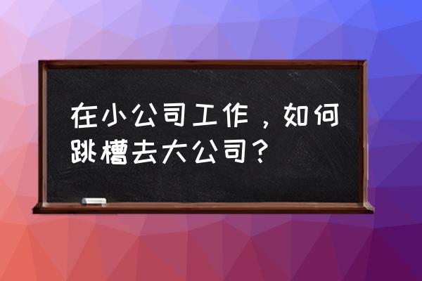 做好怎样的准备才能跳槽 在小公司工作，如何跳槽去大公司？