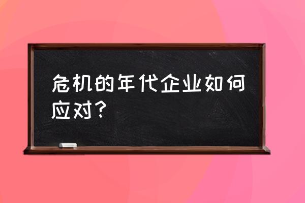 困难时期怎么和公司共渡难关 危机的年代企业如何应对？