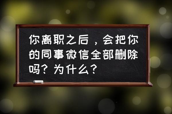 离职删除电脑qq聊天记录 你离职之后，会把你的同事微信全部删除吗？为什么？