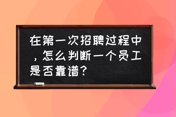 怎么判断应聘公司是否靠谱 在第一次招聘过程中，怎么判断一个员工是否靠谱？