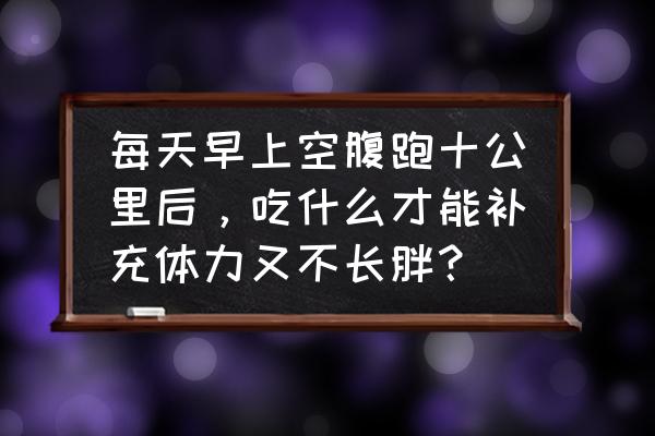 运动比赛早餐吃什么 每天早上空腹跑十公里后，吃什么才能补充体力又不长胖？