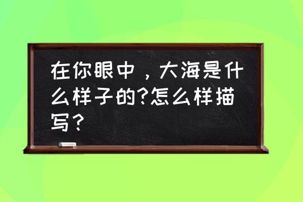 大海有什么景致 在你眼中，大海是什么样子的?怎么样描写？