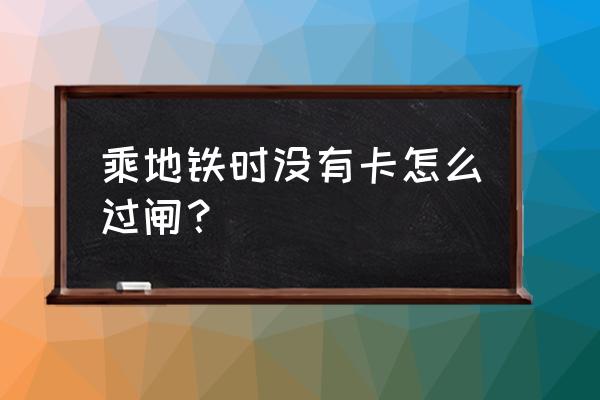 地铁卡显示状态为未出闸怎么办 乘地铁时没有卡怎么过闸？