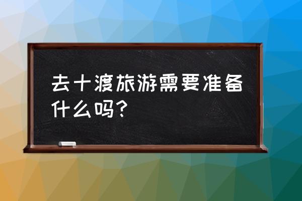 十渡游玩项目有哪些 去十渡旅游需要准备什么吗？