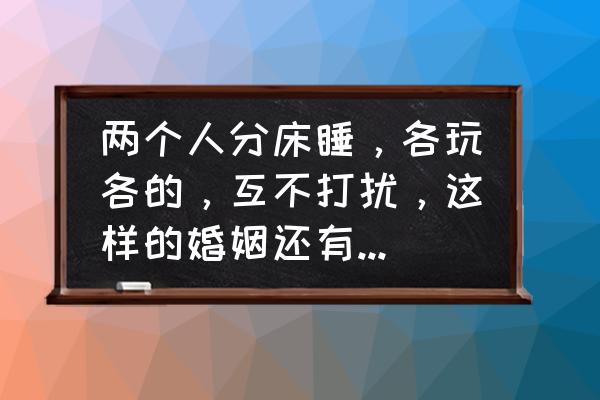 到底怎么样才能经营好婚姻 两个人分床睡，各玩各的，互不打扰，这样的婚姻还有必要经营下去吗？