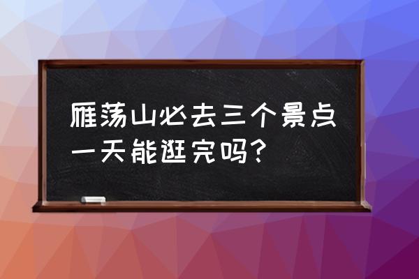 雁荡山必去三个景点一天能逛完吗 雁荡山必去三个景点一天能逛完吗？