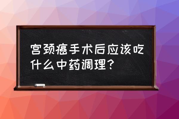 宫颈癌手术后如何才能快速恢复 宫颈癌手术后应该吃什么中药调理？