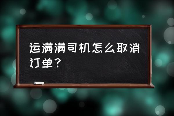 运满满司机端企业订单怎么抢 运满满司机怎么取消订单？