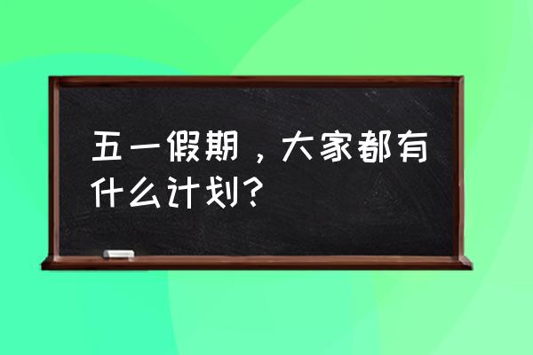 五一假期怎么度过 五一假期，大家都有什么计划？