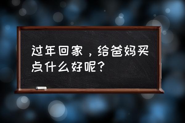 父母给了我们什么好 过年回家，给爸妈买点什么好呢？