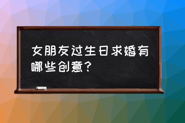 最佳十种创意求婚方式 女朋友过生日求婚有哪些创意？