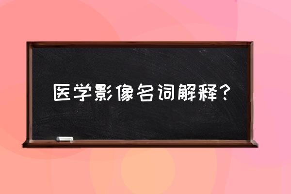 小孩做放射科能检查哪个部位 医学影像名词解释？