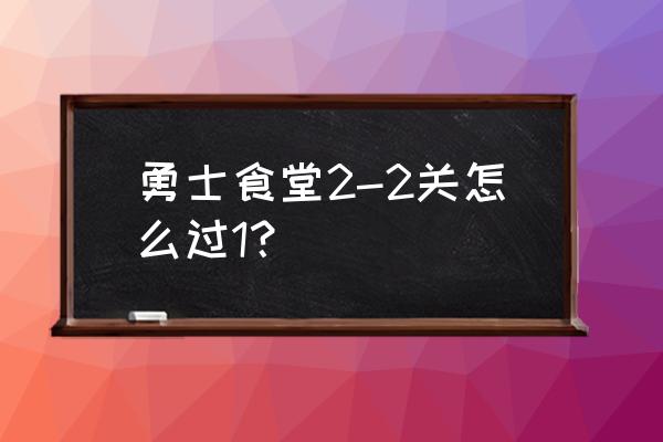 勇士食堂如何获四个宠物 勇士食堂2-2关怎么过1？