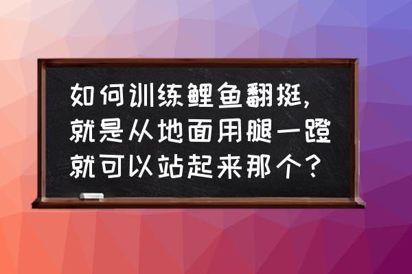 自己在家怎么能学会鲤鱼打挺 如何训练鲤鱼翻挺,就是从地面用腿一蹬就可以站起来那个？