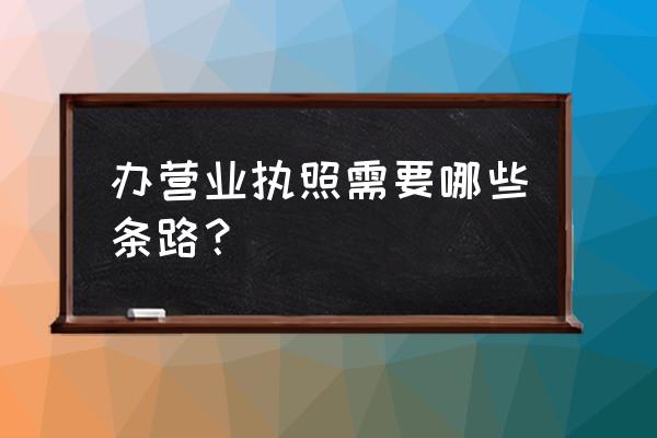 营业执照到哪里办理需要什么手续 办营业执照需要哪些条路？