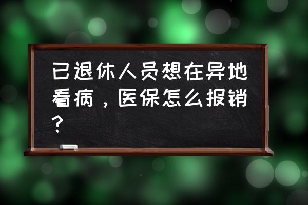 退休后医保卡转异地怎么办理 已退休人员想在异地看病，医保怎么报销？