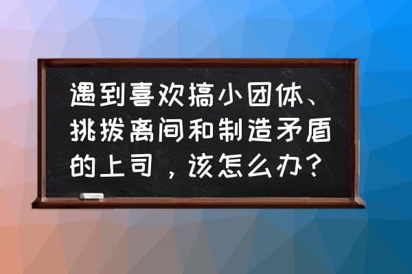 解决团队冲突的办法 遇到喜欢搞小团体、挑拨离间和制造矛盾的上司，该怎么办？