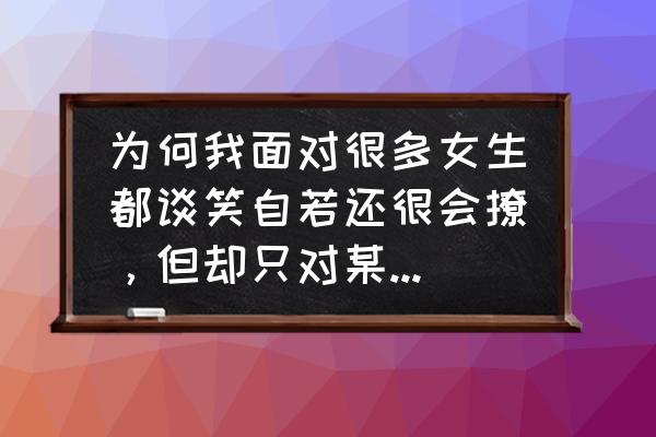 和异性相处的诀窍 为何我面对很多女生都谈笑自若还很会撩，但却只对某一个女生不知道和她聊什么好？