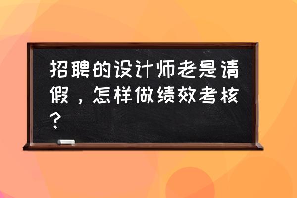 怎么设计绩效考核 招聘的设计师老是请假，怎样做绩效考核？