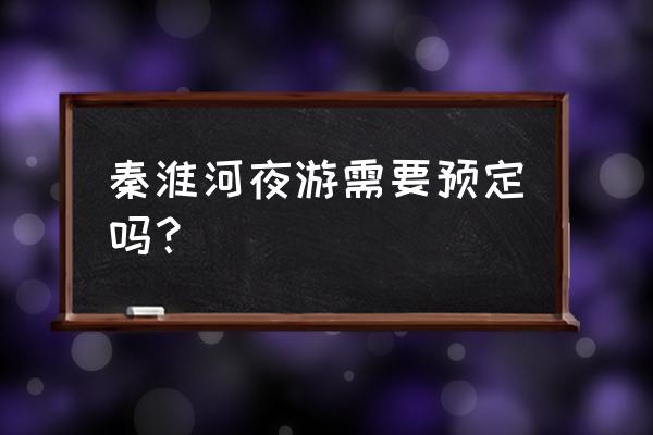 南京坐船游秦淮河 秦淮河夜游需要预定吗？