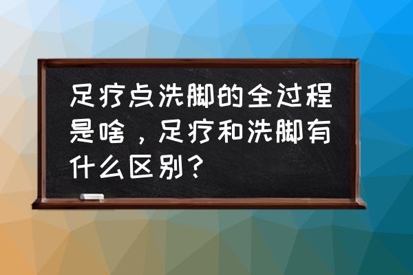 泡脚全过程 足疗点洗脚的全过程是啥，足疗和洗脚有什么区别？