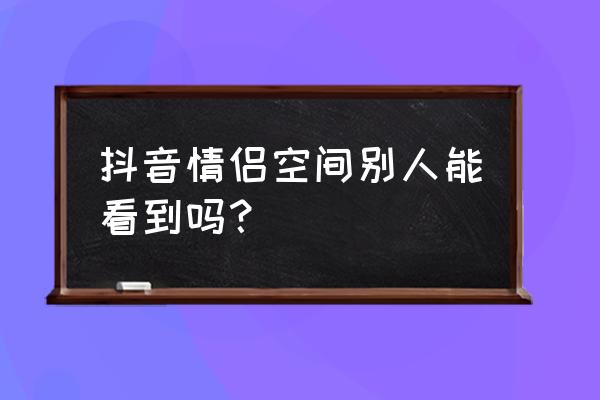 抖音可以开情侣空间怎么开通 抖音情侣空间别人能看到吗？