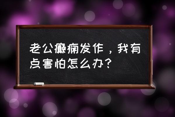 得了睡眠癫痫怎么好得快 老公癫痫发作，我有点害怕怎么办？