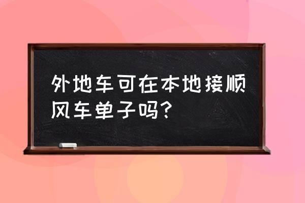 怎样查找回老家的顺风车 外地车可在本地接顺风车单子吗？