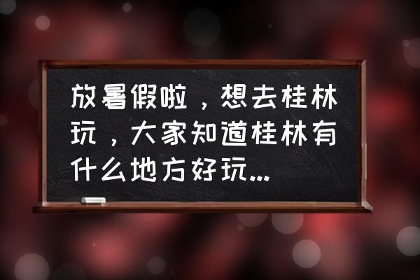 桂林市内最好玩的5个地方 放暑假啦，想去桂林玩，大家知道桂林有什么地方好玩的吗？??？