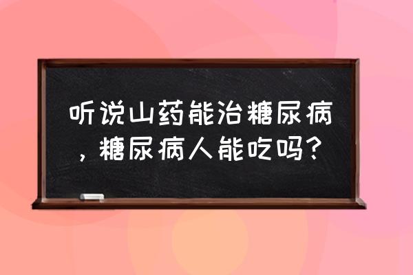 糖尿病人怎样补肾最好 听说山药能治糖尿病，糖尿病人能吃吗？