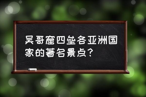 柬埔寨十大旅游地点吴哥窟 吴哥窟四垒各亚洲国家的著名景点？