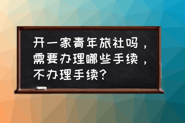 开一家青年旅社需要办理哪些证件 开一家青年旅社吗，需要办理哪些手续，不办理手续？