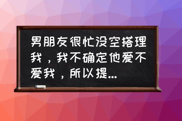 男朋友工作太忙太累如何关心 男朋友很忙没空搭理我，我不确定他爱不爱我，所以提出了分手，我现在每天都在哭怎么办？