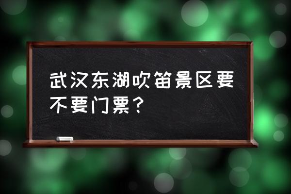 东湖樱花园购票渠道 武汉东湖吹笛景区要不要门票？