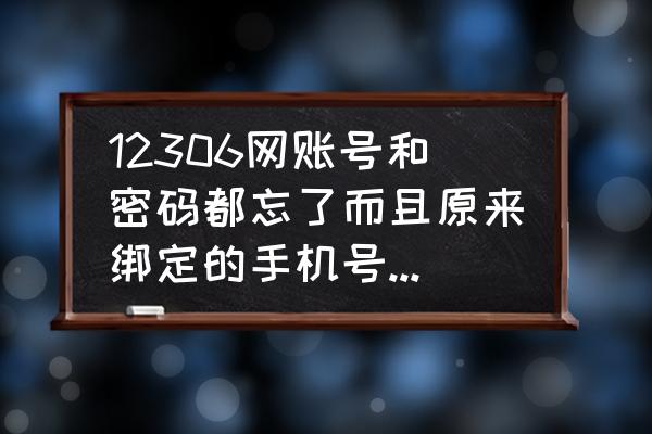 手机版12306密码忘了怎么找回 12306网账号和密码都忘了而且原来绑定的手机号也换了怎么才能找回来？