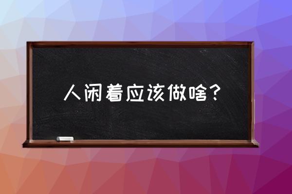 保持愉快的办法有哪些 人闲着应该做啥？