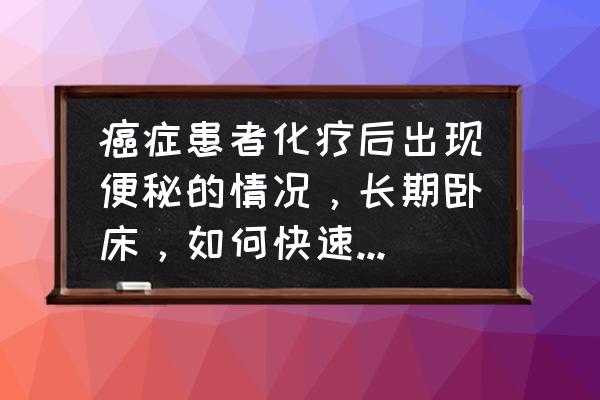 如何防止便秘的护理 癌症患者化疗后出现便秘的情况，长期卧床，如何快速通便呢？