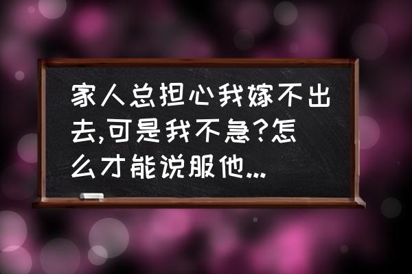 担心自己嫁不出去咋办 家人总担心我嫁不出去,可是我不急?怎么才能说服他们不要担心？