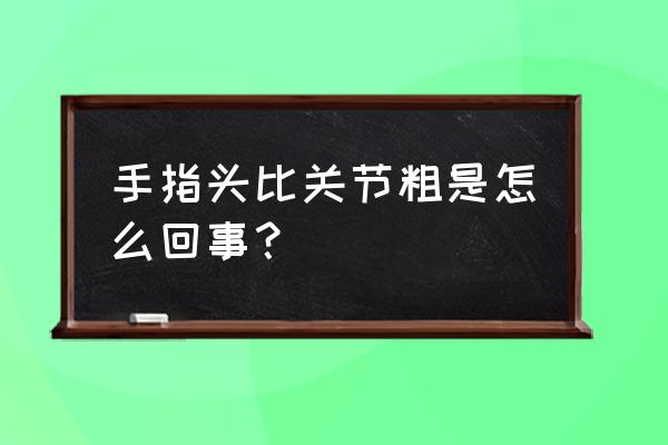 手冻了变粗怎么快速恢复 手指头比关节粗是怎么回事？