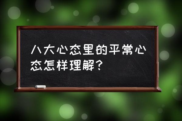 为什么一个人处事要有一颗平常心 八大心态里的平常心态怎样理解？