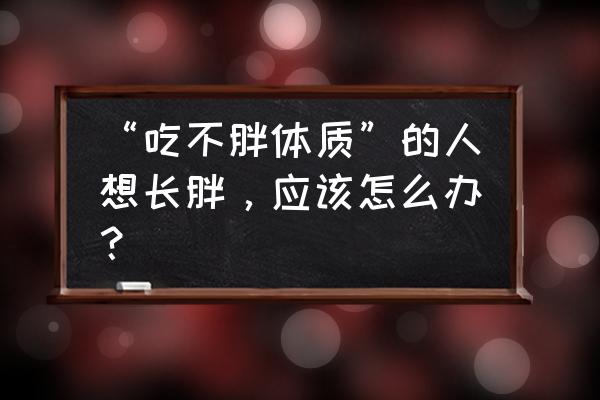 有什么食物是可以多吃不胖的 “吃不胖体质”的人想长胖，应该怎么办？