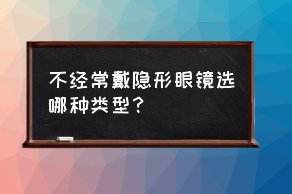 隐形眼镜没有自己的度数怎么选 不经常戴隐形眼镜选哪种类型？