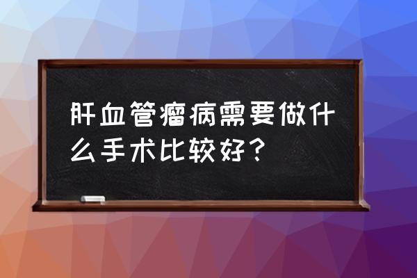 腹腔镜肝切除手术是大手术吗 肝血管瘤病需要做什么手术比较好？