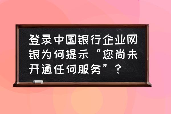 企业微信电脑端怎么设置欢迎语 登录中国银行企业网银为何提示“您尚未开通任何服务”？