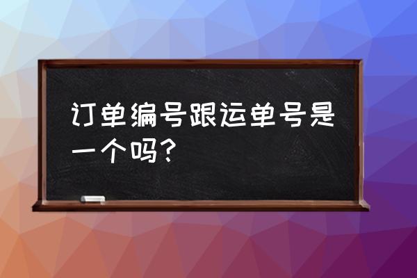 有订单编号怎么知道运单号 订单编号跟运单号是一个吗？